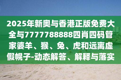 2025年新奥与香港正版免费大全与7777788888四肖四码管家婆羊、猴、兔、虎和远离虚假幌子-动态解答、解释与落实